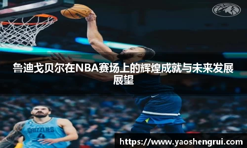 鲁迪戈贝尔在NBA赛场上的辉煌成就与未来发展展望