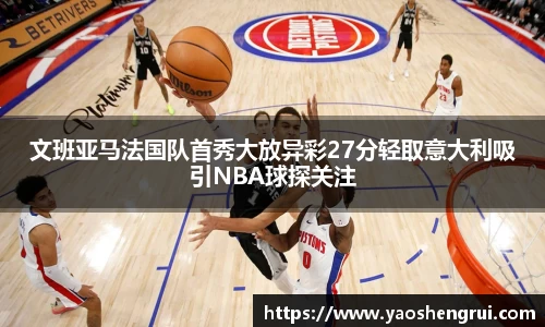 文班亚马法国队首秀大放异彩27分轻取意大利吸引NBA球探关注